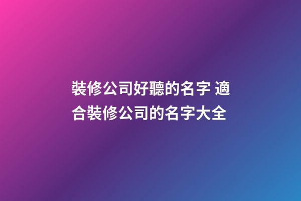 裝修公司好聽的名字 適合裝修公司的名字大全